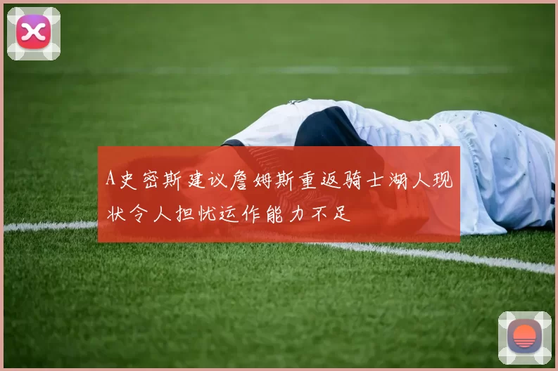 A史密斯建议詹姆斯重返骑士湖人现状令人担忧运作能力不足
