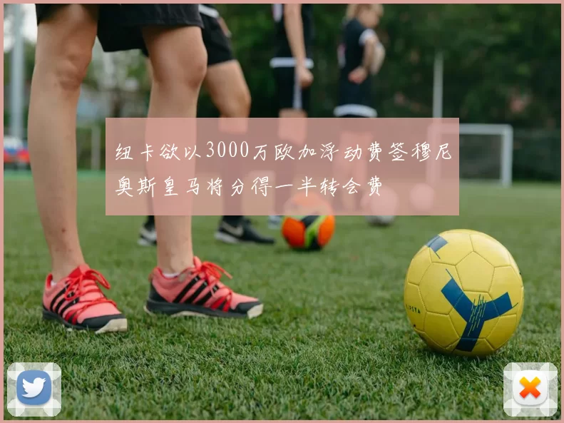 纽卡欲以3000万欧加浮动费签穆尼奥斯皇马将分得一半转会费