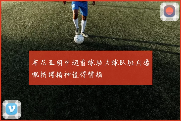 布尼亚明中超首球助力球队胜利感慨拼搏精神值得赞扬
