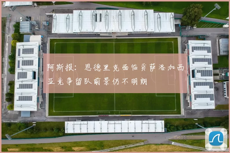 阿斯报：恩德里克面临贡萨洛加西亚竞争留队前景仍不明朗