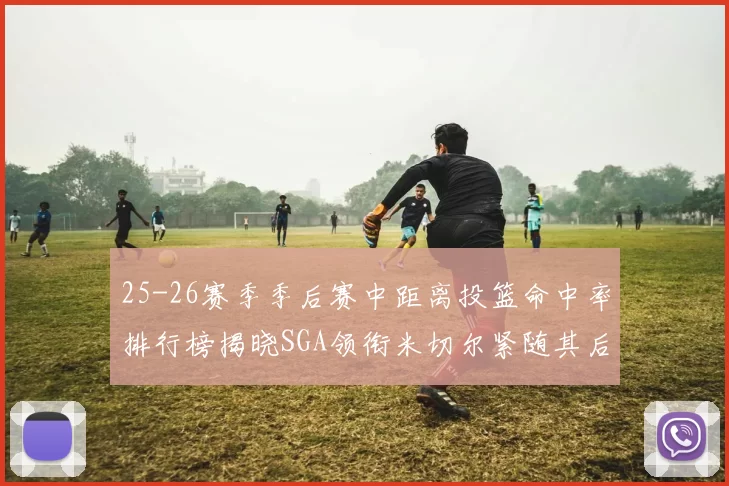 25-26赛季季后赛中距离投篮命中率排行榜揭晓SGA领衔米切尔紧随其后哈登位列第五