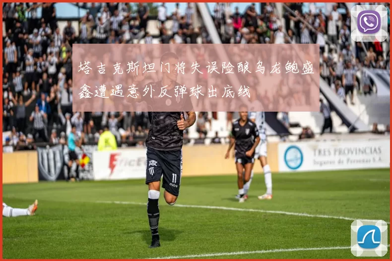 塔吉克斯坦门将失误险酿乌龙鲍盛鑫遭遇意外反弹球出底线