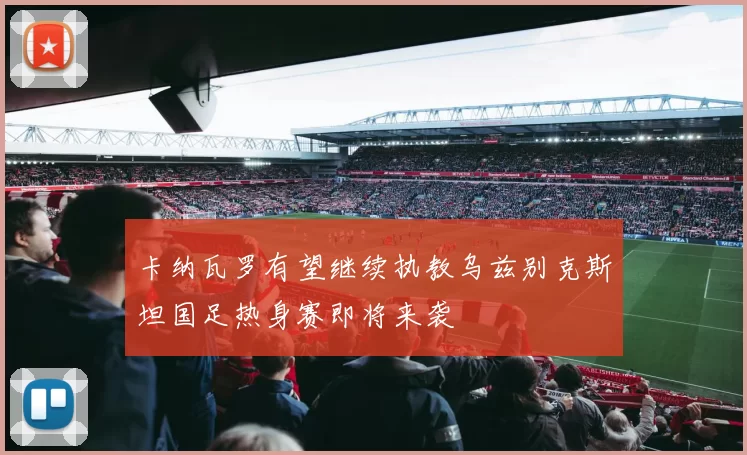 卡纳瓦罗有望继续执教乌兹别克斯坦国足热身赛即将来袭