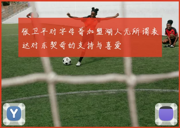 张卫平对字母哥加盟湖人无所谓表达对东契奇的支持与喜爱