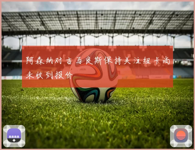 阿森纳对吉马良斯保持关注纽卡尚未收到报价
