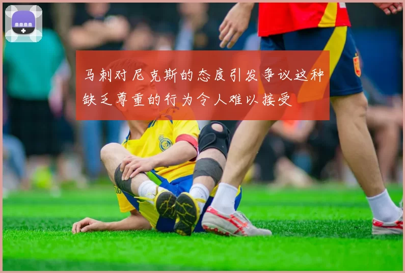 马刺对尼克斯的态度引发争议这种缺乏尊重的行为令人难以接受