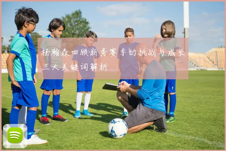 杨瀚森回顾新秀赛季的挑战与成长三大关键词解析