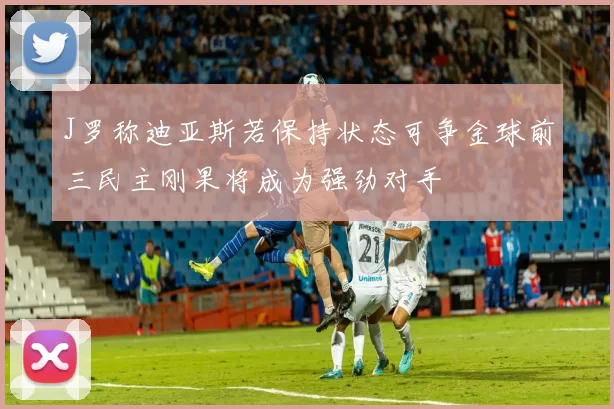 J罗称迪亚斯若保持状态可争金球前三民主刚果将成为强劲对手